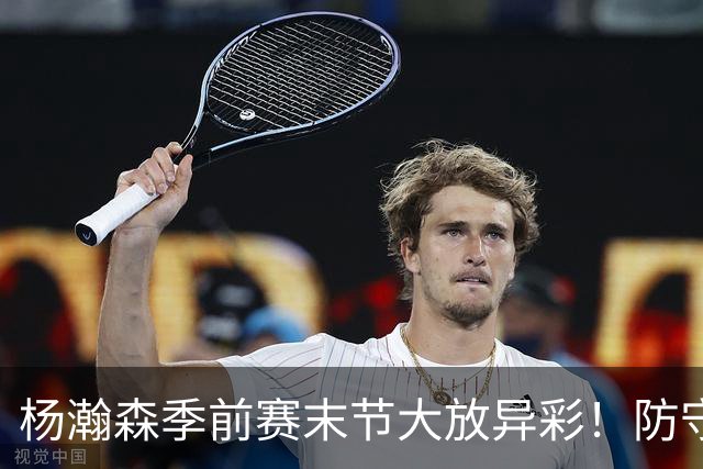 杨瀚森季前赛末节大放异彩！防守与进攻全面进步