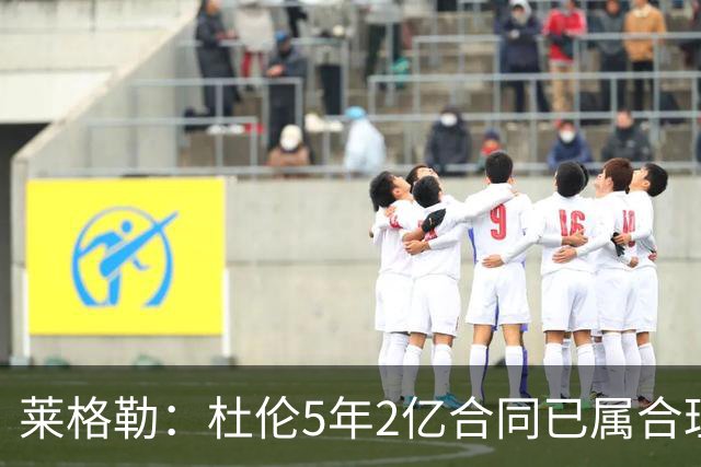 莱格勒：杜伦5年2亿合同已属合理 顶薪2.87亿则显得极为奢华